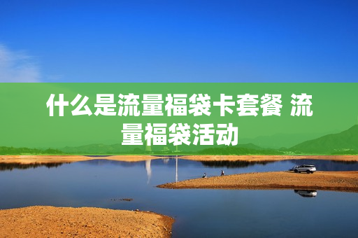 什么是流量福袋卡套餐 流量福袋活动