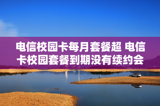电信校园卡每月套餐超 电信卡校园套餐到期没有续约会怎样