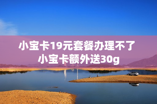 小宝卡19元套餐办理不了 小宝卡额外送30g