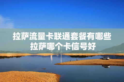拉萨流量卡联通套餐有哪些 拉萨哪个卡信号好