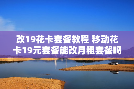 改19花卡套餐教程 移动花卡19元套餐能改月租套餐吗