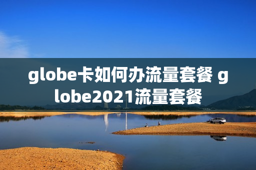 globe卡如何办流量套餐 globe2021流量套餐