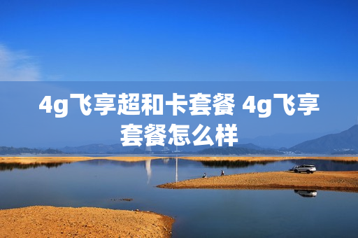4g飞享超和卡套餐 4g飞享套餐怎么样