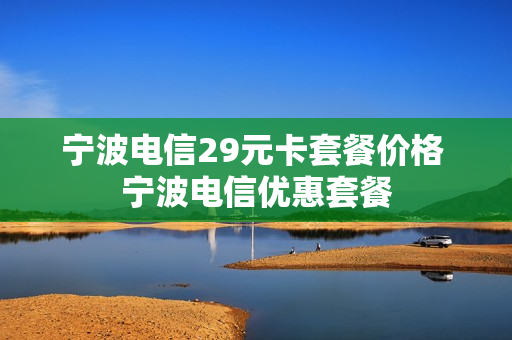 宁波电信29元卡套餐价格 宁波电信优惠套餐