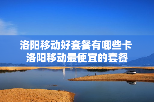洛阳移动好套餐有哪些卡 洛阳移动最便宜的套餐