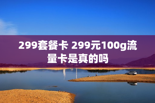 299套餐卡 299元100g流量卡是真的吗