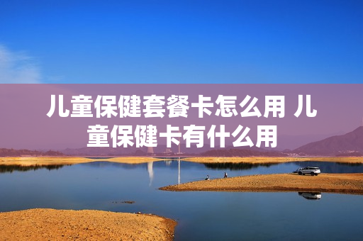 儿童保健套餐卡怎么用 儿童保健卡有什么用