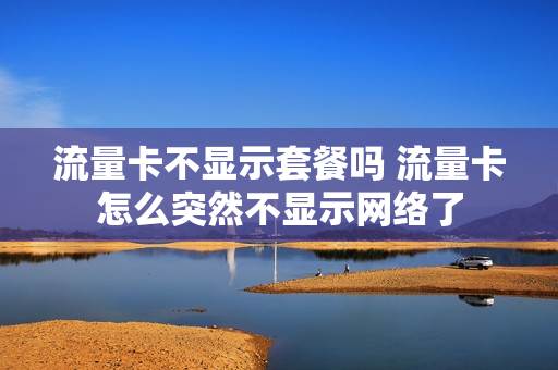 流量卡不显示套餐吗 流量卡怎么突然不显示网络了