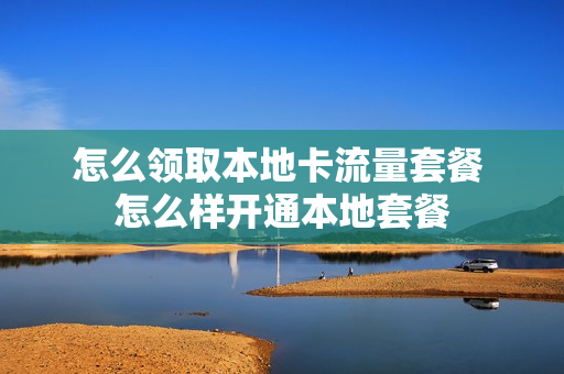 怎么领取本地卡流量套餐 怎么样开通本地套餐
