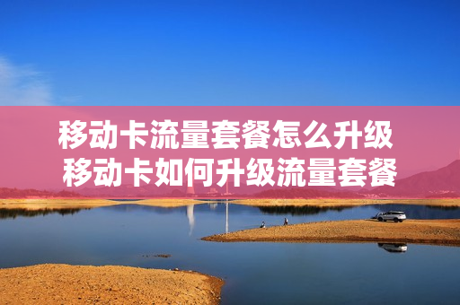 移动卡流量套餐怎么升级 移动卡如何升级流量套餐