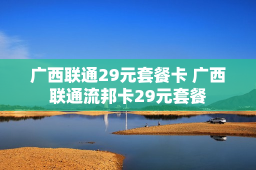 广西联通29元套餐卡 广西联通流邦卡29元套餐