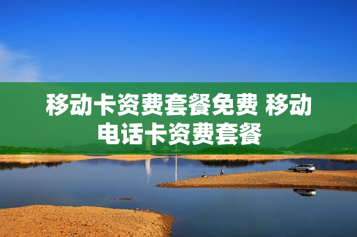 移动卡资费套餐免费 移动电话卡资费套餐