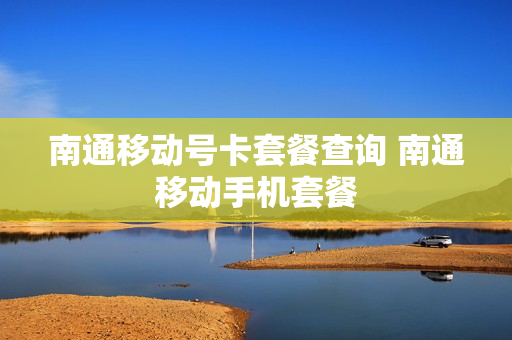 南通移动号卡套餐查询 南通移动手机套餐
