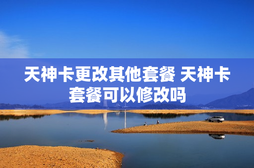 天神卡更改其他套餐 天神卡套餐可以修改吗
