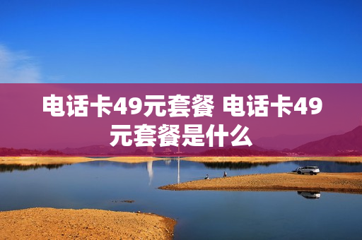 电话卡49元套餐 电话卡49元套餐是什么