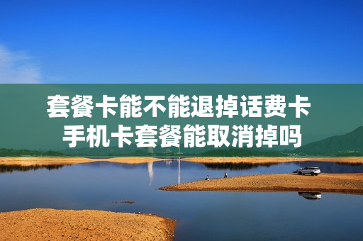 套餐卡能不能退掉话费卡 手机卡套餐能取消掉吗