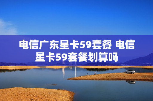 电信广东星卡59套餐 电信星卡59套餐划算吗