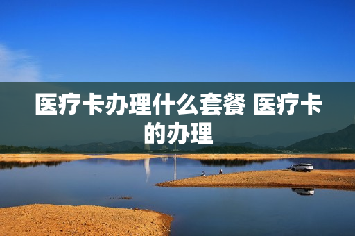 医疗卡办理什么套餐 医疗卡的办理