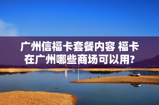 广州信福卡套餐内容 福卡在广州哪些商场可以用?