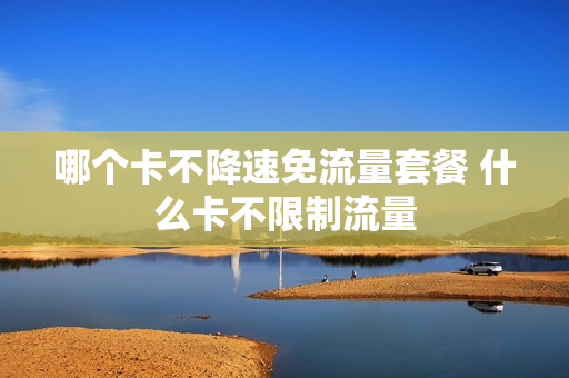 哪个卡不降速免流量套餐 什么卡不限制流量