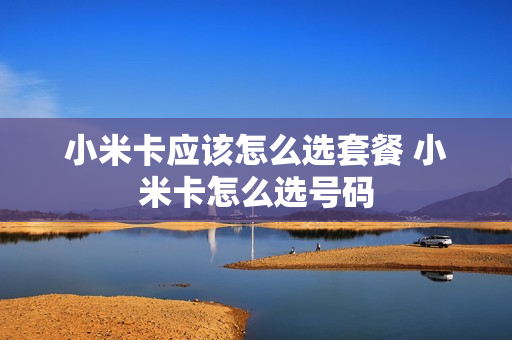 小米卡应该怎么选套餐 小米卡怎么选号码