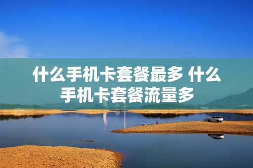 什么手机卡套餐最多 什么手机卡套餐流量多