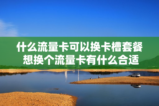 什么流量卡可以换卡槽套餐 想换个流量卡有什么合适的