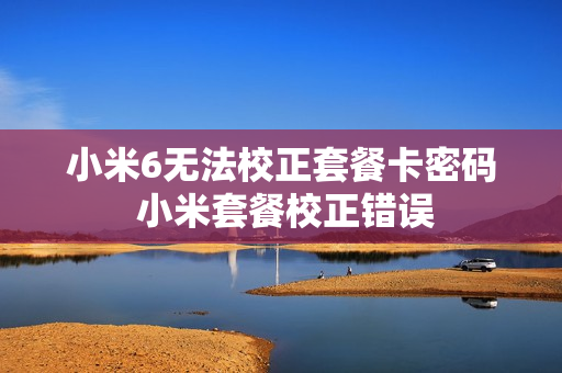 小米6无法校正套餐卡密码 小米套餐校正错误