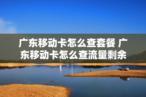 广东移动卡怎么查套餐 广东移动卡怎么查流量剩余