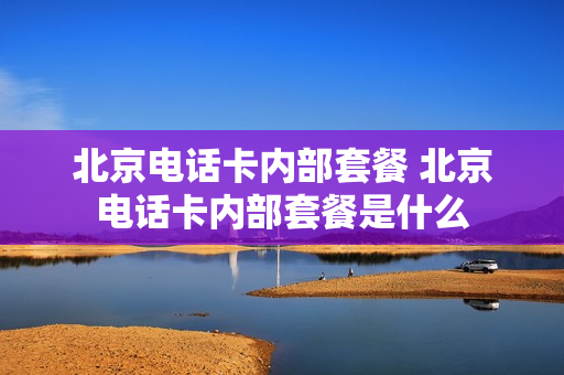 北京电话卡内部套餐 北京电话卡内部套餐是什么