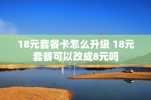 18元套餐卡怎么升级 18元套餐可以改成8元吗