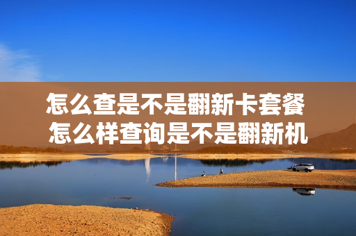 怎么查是不是翻新卡套餐 怎么样查询是不是翻新机