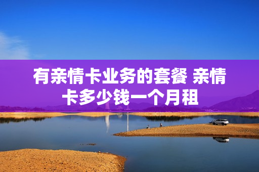 有亲情卡业务的套餐 亲情卡多少钱一个月租