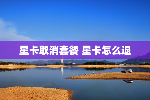 星卡取消套餐 星卡怎么退