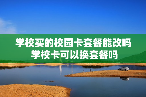 学校买的校园卡套餐能改吗 学校卡可以换套餐吗