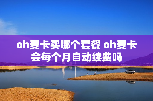 oh麦卡买哪个套餐 oh麦卡会每个月自动续费吗