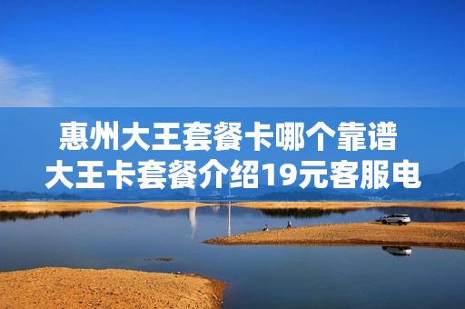 惠州大王套餐卡哪个靠谱 大王卡套餐介绍19元客服电话