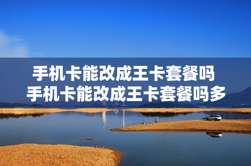 手机卡能改成王卡套餐吗 手机卡能改成王卡套餐吗多少钱