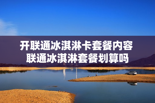 开联通冰淇淋卡套餐内容 联通冰淇淋套餐划算吗