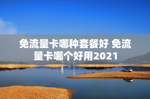 免流量卡哪种套餐好 免流量卡哪个好用2021