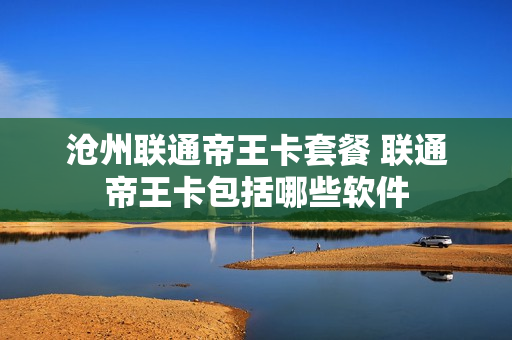沧州联通帝王卡套餐 联通帝王卡包括哪些软件