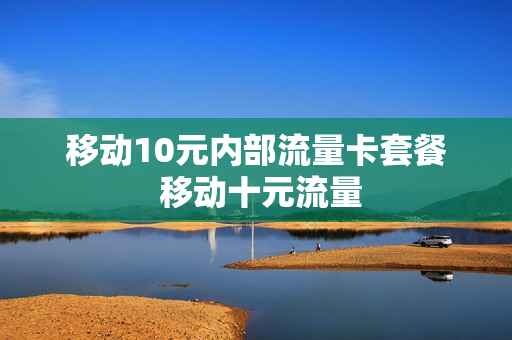 移动10元内部流量卡套餐 移动十元流量