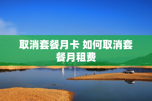 取消套餐月卡 如何取消套餐月租费
