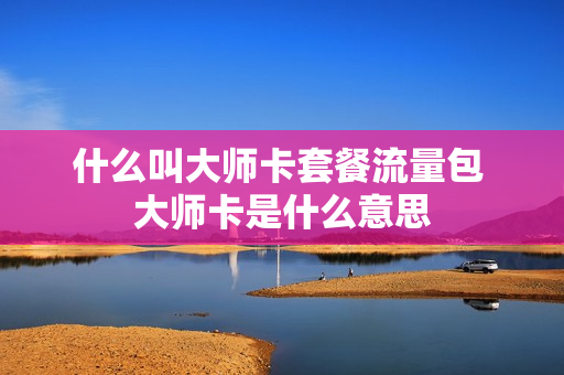 什么叫大师卡套餐流量包 大师卡是什么意思