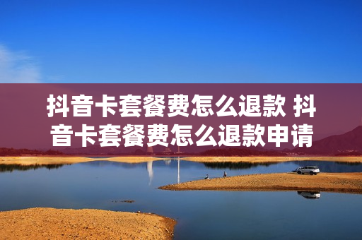 抖音卡套餐费怎么退款 抖音卡套餐费怎么退款申请