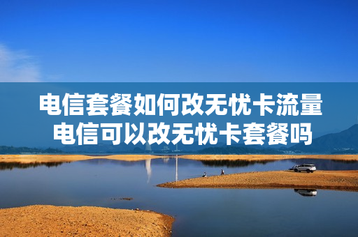 电信套餐如何改无忧卡流量 电信可以改无忧卡套餐吗