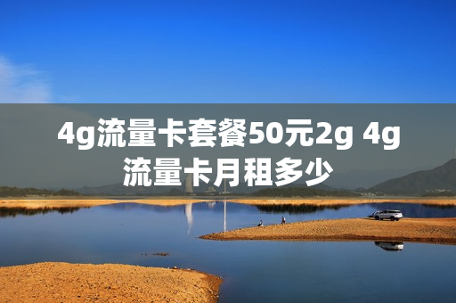 4g流量卡套餐50元2g 4g流量卡月租多少