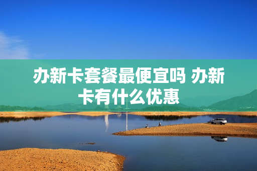 办新卡套餐最便宜吗 办新卡有什么优惠
