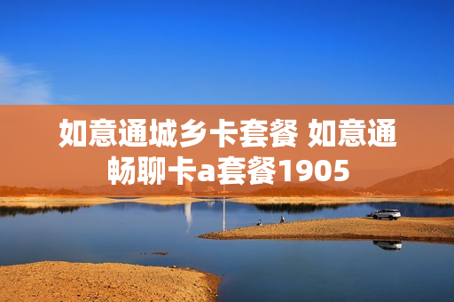 如意通城乡卡套餐 如意通畅聊卡a套餐1905