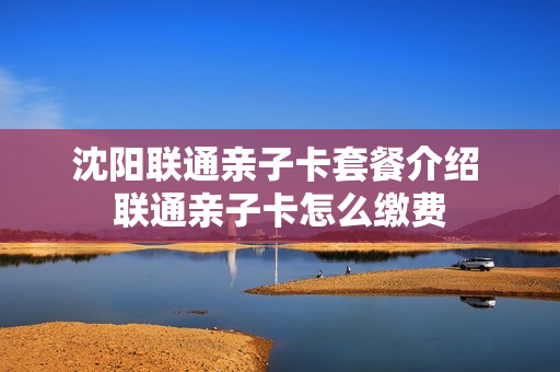 沈阳联通亲子卡套餐介绍 联通亲子卡怎么缴费